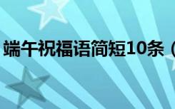 端午祝福语简短10条（端午祝福语简短诗句）