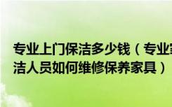 专业上门保洁多少钱（专业家庭保洁服务价格是多少上门保洁人员如何维修保养家具）