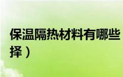 保温隔热材料有哪些（保温隔热材料该如何选择）