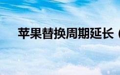 苹果替换周期延长（苹果替换周期4年）