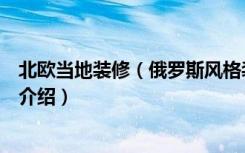 北欧当地装修（俄罗斯风格装修怎么样俄罗斯装修风格特色介绍）