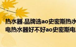 热水器.品牌选ao史密斯热水器.品牌选ao史密斯（ao史密斯电热水器好不好ao史密斯电热水器如何选购）