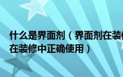 什么是界面剂（界面剂在装修中起到什么作用及界面剂如何在装修中正确使用）