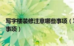 写字楼装修注意哪些事项（写字楼装修要点写字楼装修注意事项）