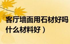 客厅墙面用石材好吗（别墅客厅石材装饰选择什么材料好）