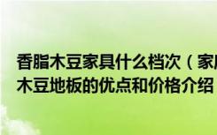 香脂木豆家具什么档次（家庭装修地板选择过程中选择香脂木豆地板的优点和价格介绍）