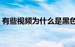 有些视频为什么是黑色（为什么视频是黑的）