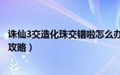 诛仙3交造化珠交错啦怎么办（《诛仙2》造化珠怎么用游戏攻略）