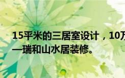 15平米的三居室设计，10万元装修现代风格有什么效果——瑞和山水居装修。