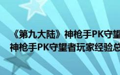 《第九大陆》神枪手PK守望者玩家经验总结（《第九大陆》神枪手PK守望者玩家经验总结）