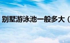 别墅游泳池一般多大（别墅游泳池施工步骤）