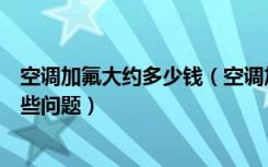 空调加氟大约多少钱（空调加氟多少钱空调加氟需要注意哪些问题）