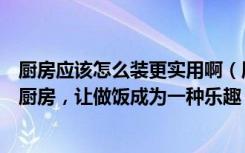 厨房应该怎么装更实用啊（厨房怎么装修设计好教你这样装厨房，让做饭成为一种乐趣）