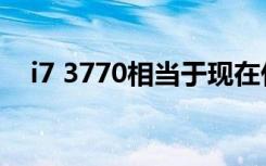 i7 3770相当于现在什么水平（i7 3770）