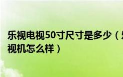 乐视电视50寸尺寸是多少（乐视电视机50寸多少钱，乐视电视机怎么样）