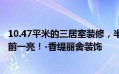 10.47平米的三居室装修，半包只花了6万，现代风格让人眼前一亮！-香缇丽舍装饰