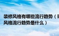 装修风格有哪些流行趋势（现在装修流行什么风格2018装修风格流行趋势是什么）