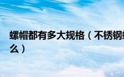 螺帽都有多大规格（不锈钢螺帽规格螺帽的规格和材质有什么）