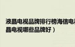 液晶电视品牌排行榜海信电视优选（海信电视怎么样智能液晶电视哪些品牌好）