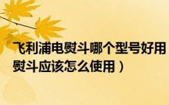 飞利浦电熨斗哪个型号好用（飞利浦电熨斗怎么样飞利浦电熨斗应该怎么使用）