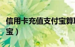 信用卡充值支付宝算取现吗（信用卡充值支付宝）