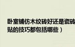 卧室铺仿木纹砖好还是瓷砖好?（仿木瓷砖好吗仿木瓷砖铺贴的技巧都包括哪些）