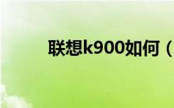 联想k900如何（联想k900root）