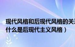 现代风格和后现代风格的关系（后现代风格装修风格的特点什么是后现代主义风格）