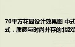 70平方花园设计效果图 中式（中央花城实例，237平米的复式，质感与时尚并存的北欧风装修）