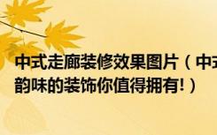 中式走廊装修效果图片（中式走廊吊顶装修效果图,独具东方韵味的装饰你值得拥有!）