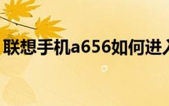 联想手机a656如何进入双清（联想手机a65）