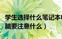 学生选择什么笔记本电脑（学生选择笔记本电脑要注意什么）