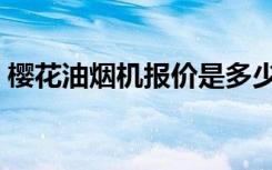 樱花油烟机报价是多少（樱花油烟机怎么样）