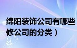 绵阳装饰公司有哪些（绵阳装修公司哪家好装修公司的分类）