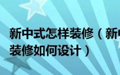 新中式怎样装修（新中式家装设计技巧新中式装修如何设计）