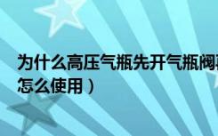 为什么高压气瓶先开气瓶阀再开减压阀（高压氧气瓶减压阀怎么使用）