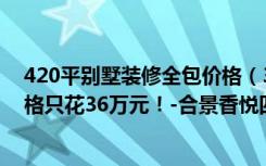 420平别墅装修全包价格（350平米别墅装修案例，装修价格只花36万元！-合景香悦四季装修）