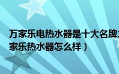 万家乐电热水器是十大名牌之一吗（热水器的品牌排行榜万家乐热水器怎么样）