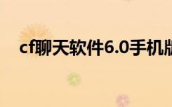 cf聊天软件6.0手机版（cf聊天软件下载）