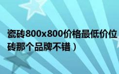 瓷砖800x800价格最低价位（瓷砖价格表800x800是多少瓷砖那个品牌不错）