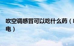 吹空调感冒可以吃什么药（吹空调感冒吃什么药空调如何省电）