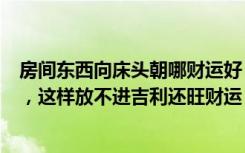 房间东西向床头朝哪财运好（卧室床头朝哪里好差别太大了，这样放不进吉利还旺财运）