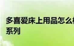 多喜爱床上用品怎么样多喜爱床上用品有哪些系列