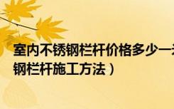 室内不锈钢栏杆价格多少一米（不锈钢栏杆多少钱一米不锈钢栏杆施工方法）