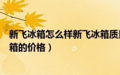 新飞冰箱怎么样新飞冰箱质量好吗（新飞冰箱怎么样新飞冰箱的价格）