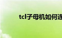 tcl子母机如何连接（tcl子母机）