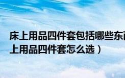 床上用品四件套包括哪些东西（床上用品四件套包括什么床上用品四件套怎么选）