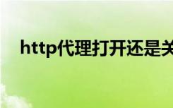 http代理打开还是关闭（http代理软件）