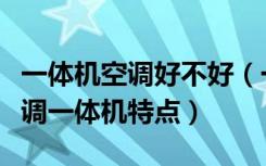 一体机空调好不好（一体机空调怎么样家用空调一体机特点）