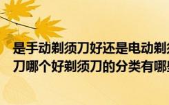 是手动剃须刀好还是电动剃须刀好（手动剃须刀和电动剃须刀哪个好剃须刀的分类有哪些）